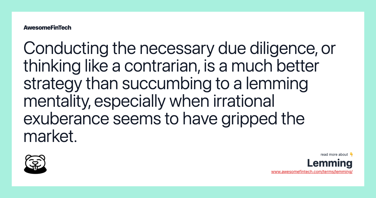 Conducting the necessary due diligence, or thinking like a contrarian, is a much better strategy than succumbing to a lemming mentality, especially when irrational exuberance seems to have gripped the market.