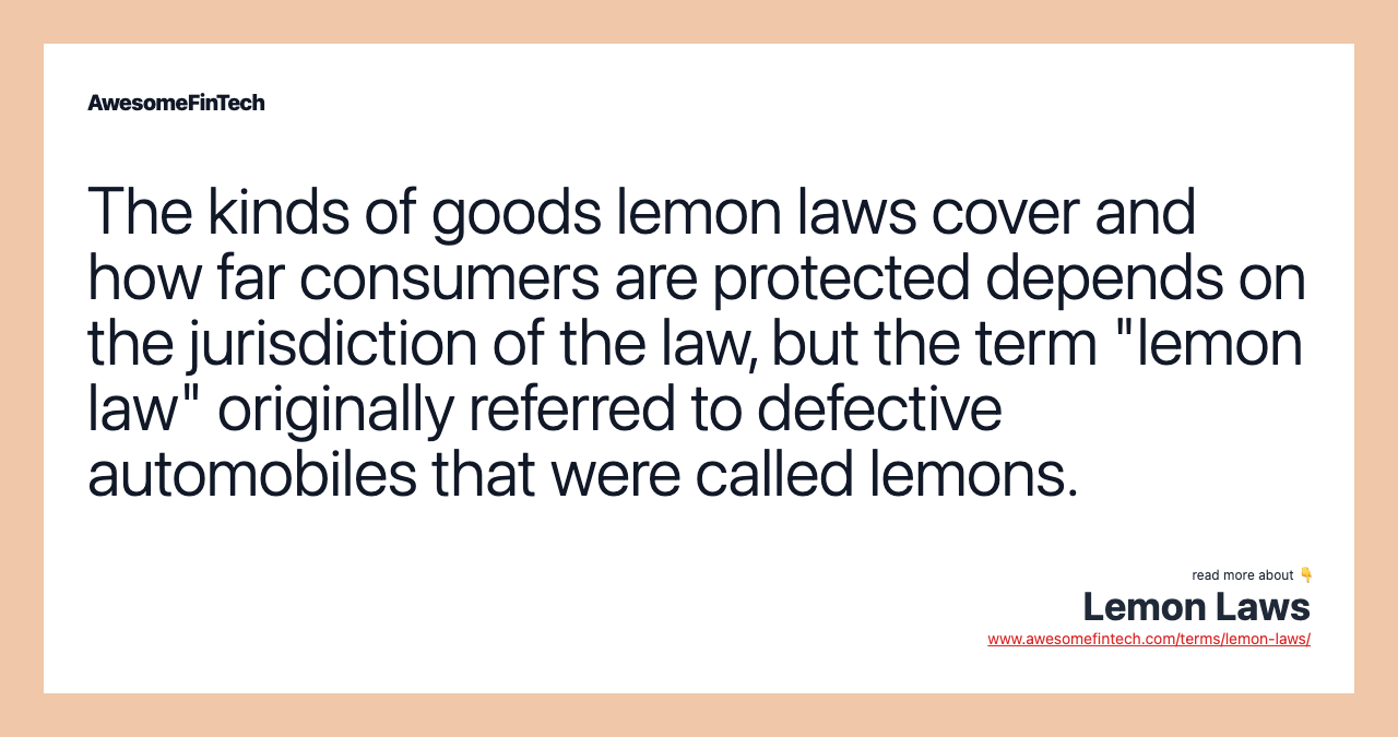 The kinds of goods lemon laws cover and how far consumers are protected depends on the jurisdiction of the law, but the term "lemon law" originally referred to defective automobiles that were called lemons.