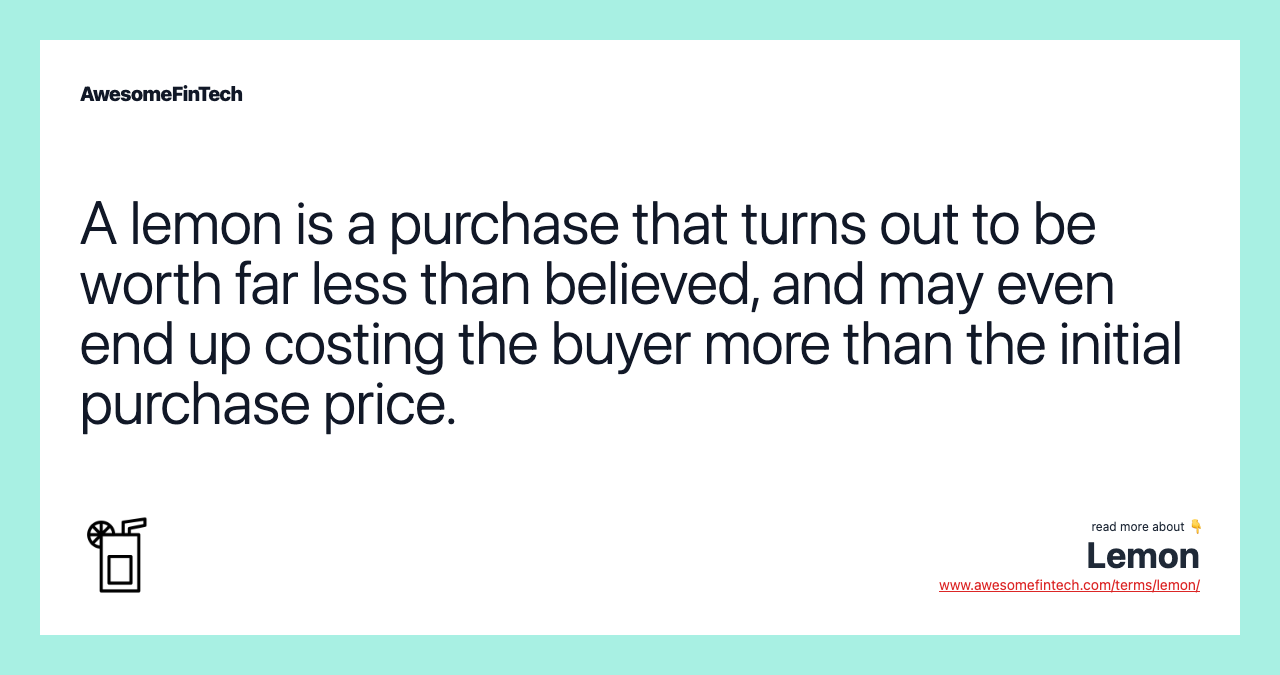 A lemon is a purchase that turns out to be worth far less than believed, and may even end up costing the buyer more than the initial purchase price.