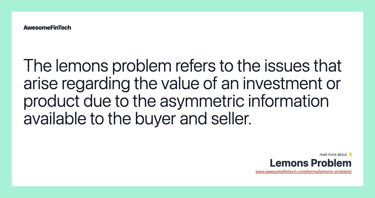 The lemons problem refers to the issues that arise regarding the value of an investment or product due to the asymmetric information available to the buyer and seller.