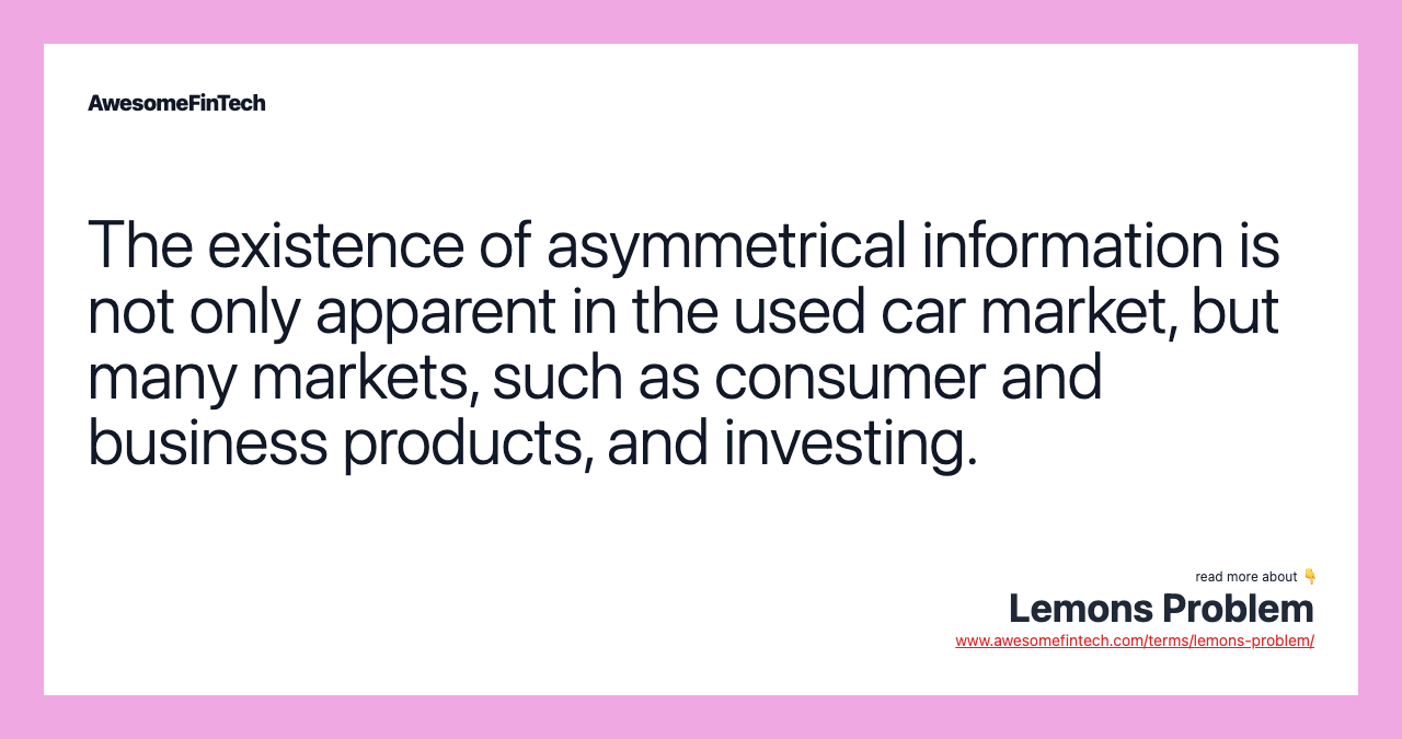 The existence of asymmetrical information is not only apparent in the used car market, but many markets, such as consumer and business products, and investing.