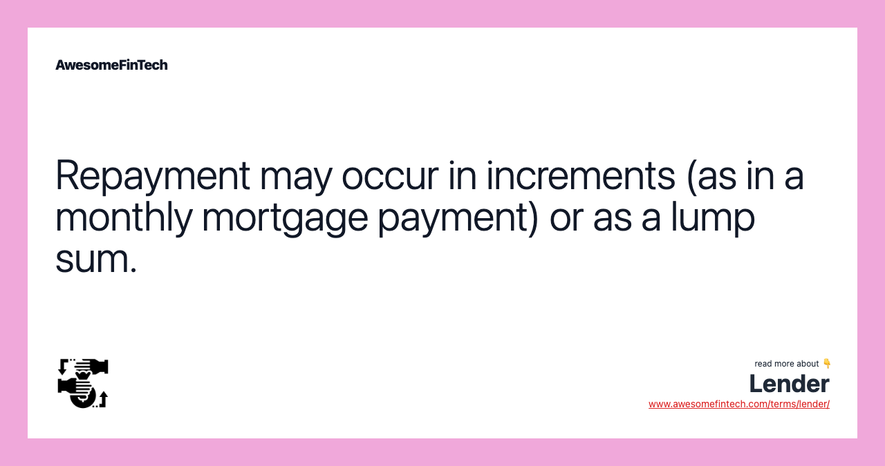 Repayment may occur in increments (as in a monthly mortgage payment) or as a lump sum.
