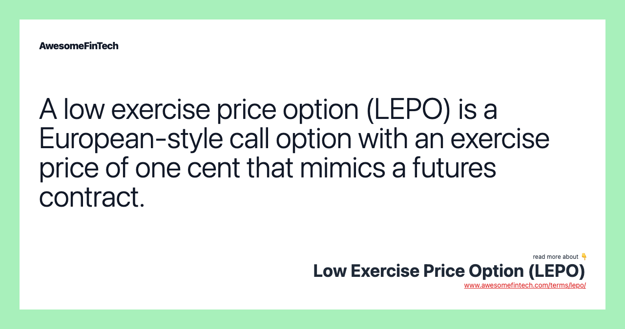 A low exercise price option (LEPO) is a European-style call option with an exercise price of one cent that mimics a futures contract.