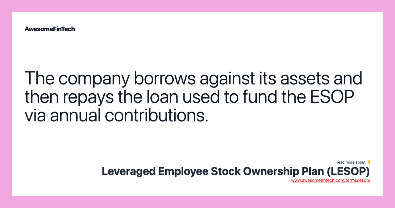 The company borrows against its assets and then repays the loan used to fund the ESOP via annual contributions.