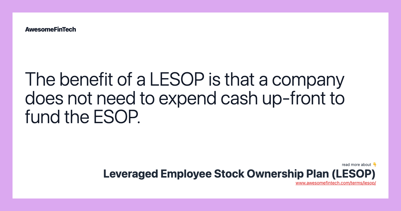 The benefit of a LESOP is that a company does not need to expend cash up-front to fund the ESOP.