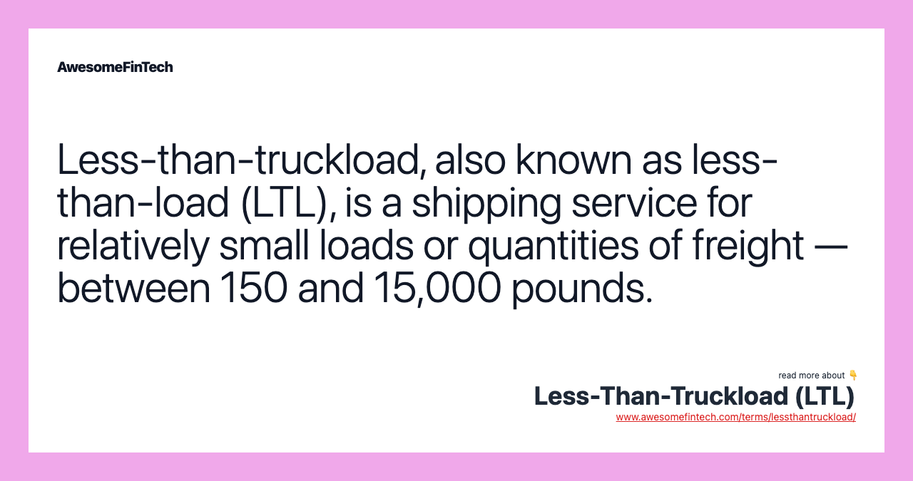 Less-than-truckload, also known as less-than-load (LTL), is a shipping service for relatively small loads or quantities of freight — between 150 and 15,000 pounds.