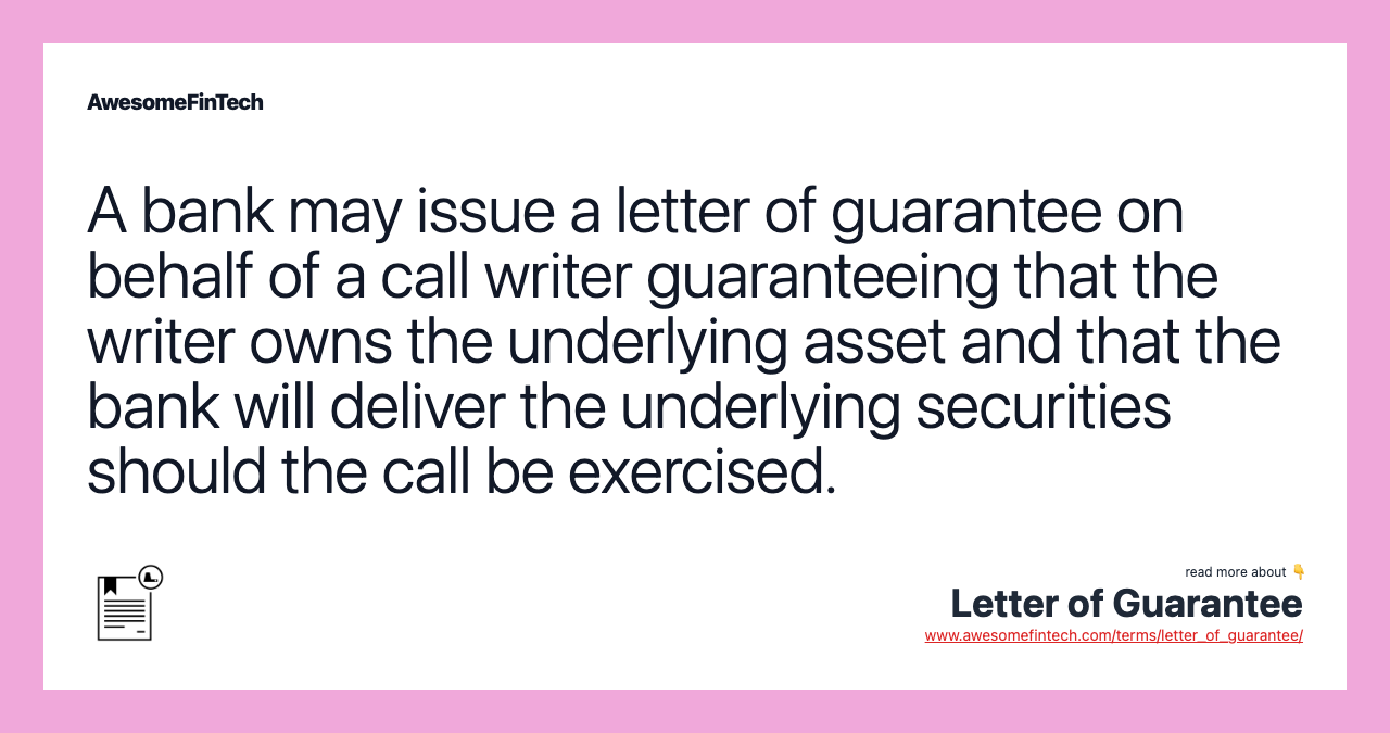 A bank may issue a letter of guarantee on behalf of a call writer guaranteeing that the writer owns the underlying asset and that the bank will deliver the underlying securities should the call be exercised.