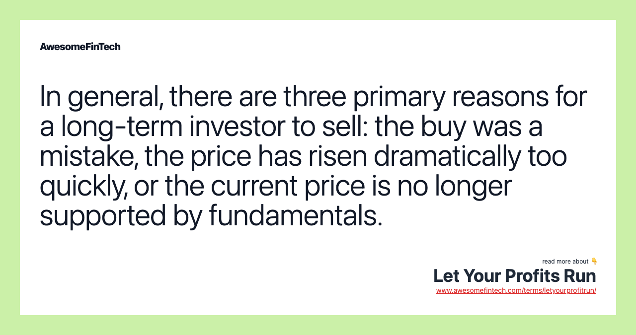 In general, there are three primary reasons for a long-term investor to sell: the buy was a mistake, the price has risen dramatically too quickly, or the current price is no longer supported by fundamentals.