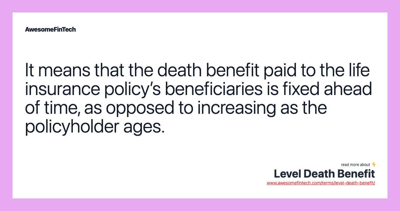 It means that the death benefit paid to the life insurance policy’s beneficiaries is fixed ahead of time, as opposed to increasing as the policyholder ages.