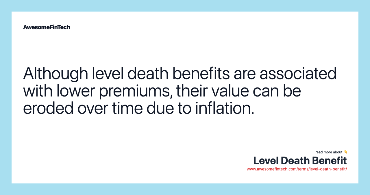 Although level death benefits are associated with lower premiums, their value can be eroded over time due to inflation.