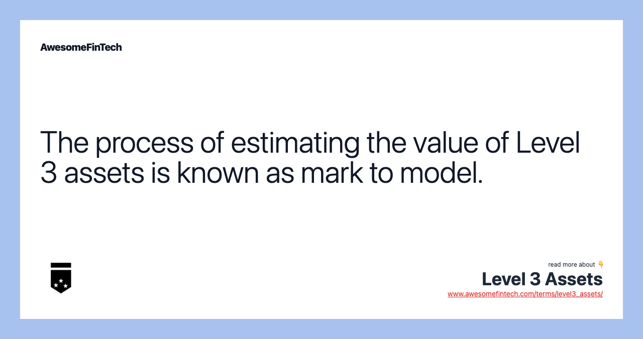 The process of estimating the value of Level 3 assets is known as mark to model.