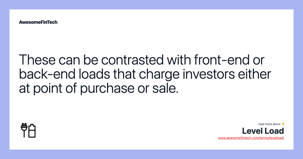 These can be contrasted with front-end or back-end loads that charge investors either at point of purchase or sale.