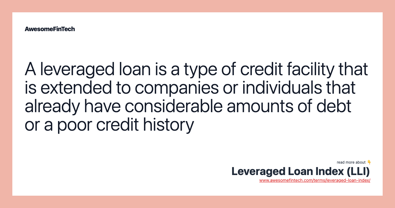A leveraged loan is a type of credit facility that is extended to companies or individuals that already have considerable amounts of debt or a poor credit history