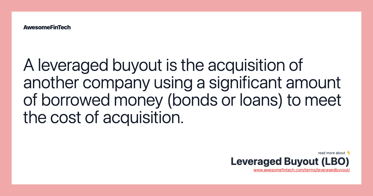 A leveraged buyout is the acquisition of another company using a significant amount of borrowed money (bonds or loans) to meet the cost of acquisition.