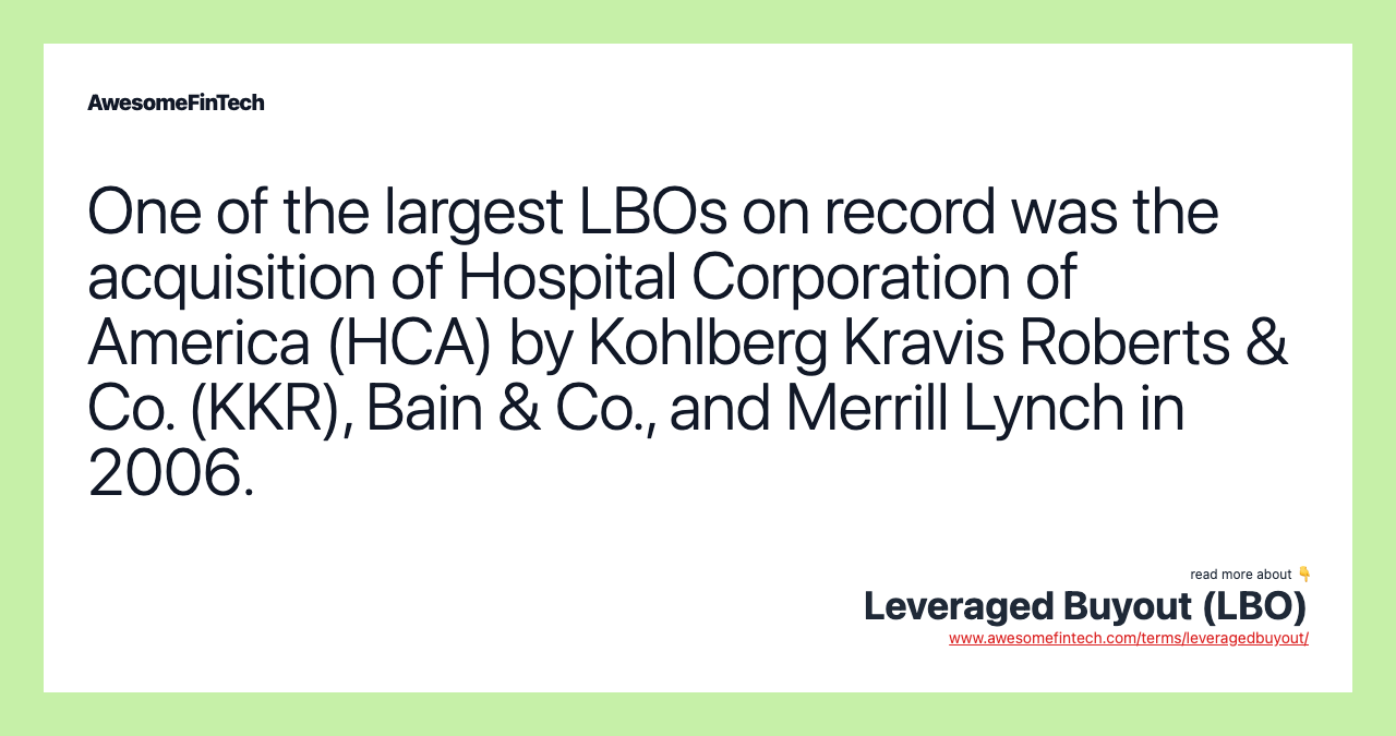 One of the largest LBOs on record was the acquisition of Hospital Corporation of America (HCA) by Kohlberg Kravis Roberts & Co. (KKR), Bain & Co., and Merrill Lynch in 2006.