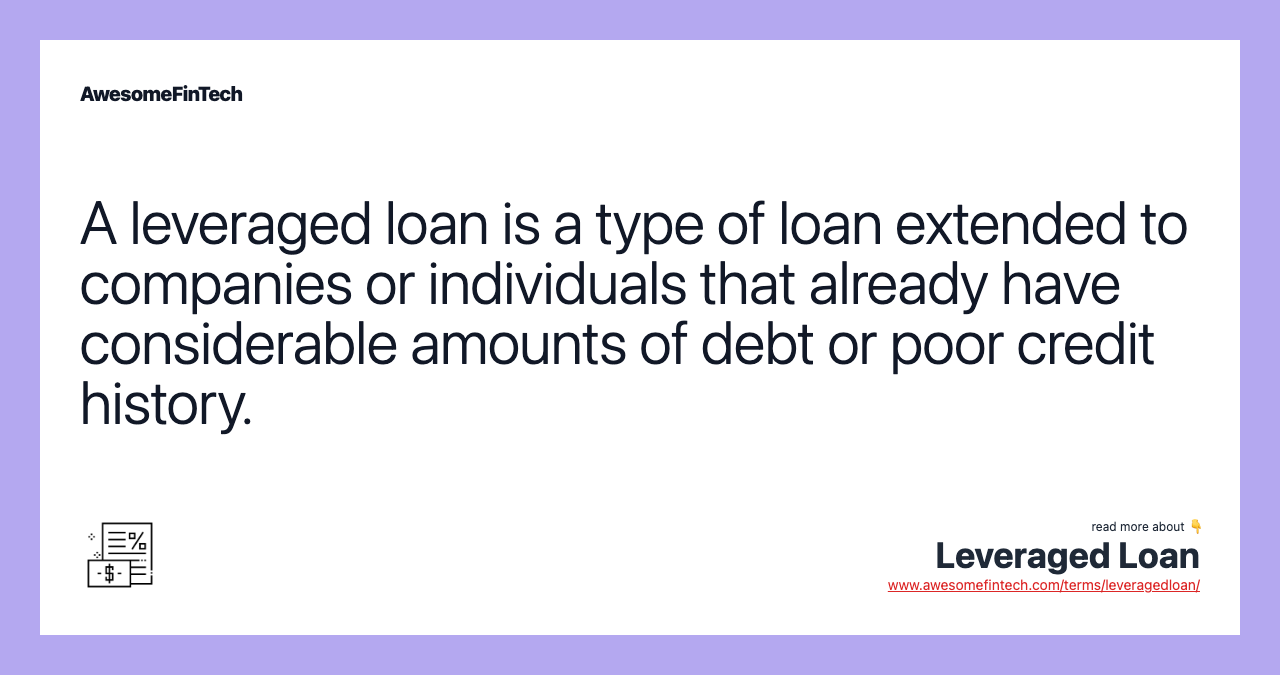 A leveraged loan is a type of loan extended to companies or individuals that already have considerable amounts of debt or poor credit history.