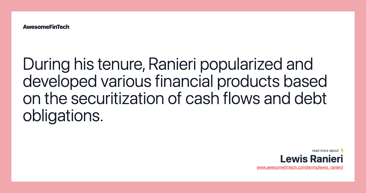 During his tenure, Ranieri popularized and developed various financial products based on the securitization of cash flows and debt obligations.