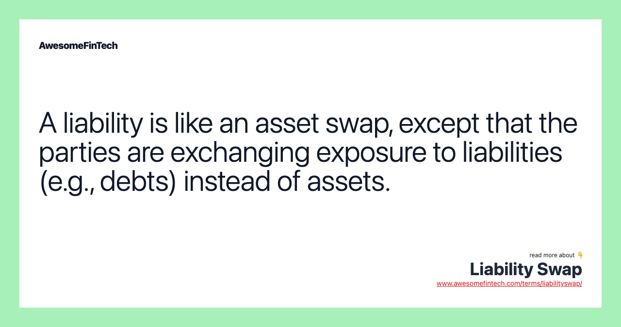 A liability is like an asset swap, except that the parties are exchanging exposure to liabilities (e.g., debts) instead of assets.