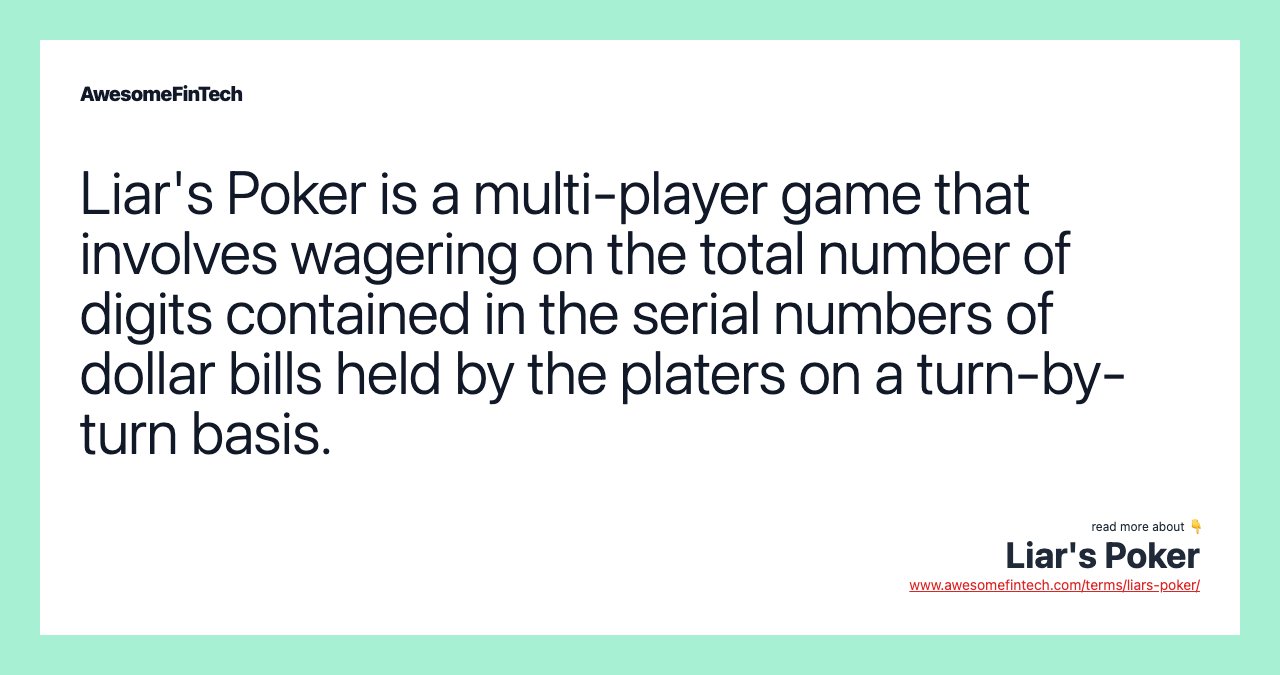 Liar's Poker is a multi-player game that involves wagering on the total number of digits contained in the serial numbers of dollar bills held by the platers on a turn-by-turn basis.
