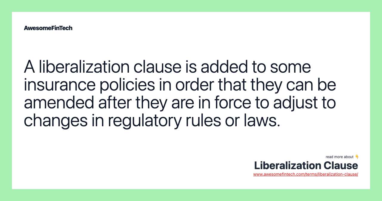 A liberalization clause is added to some insurance policies in order that they can be amended after they are in force to adjust to changes in regulatory rules or laws.
