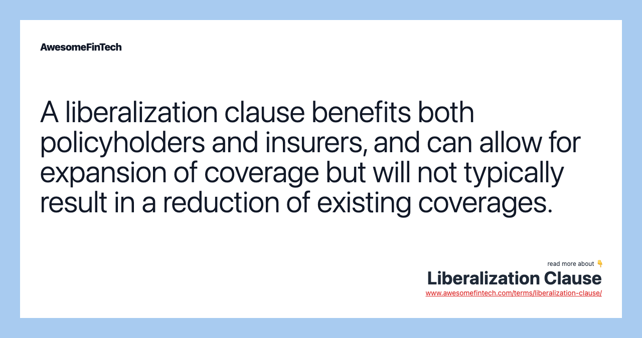 A liberalization clause benefits both policyholders and insurers, and can allow for expansion of coverage but will not typically result in a reduction of existing coverages.