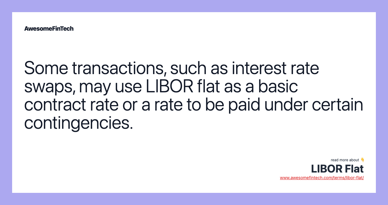 Some transactions, such as interest rate swaps, may use LIBOR flat as a basic contract rate or a rate to be paid under certain contingencies.