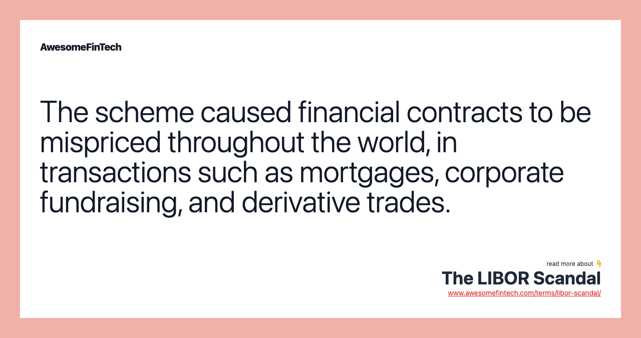 The scheme caused financial contracts to be mispriced throughout the world, in transactions such as mortgages, corporate fundraising, and derivative trades.