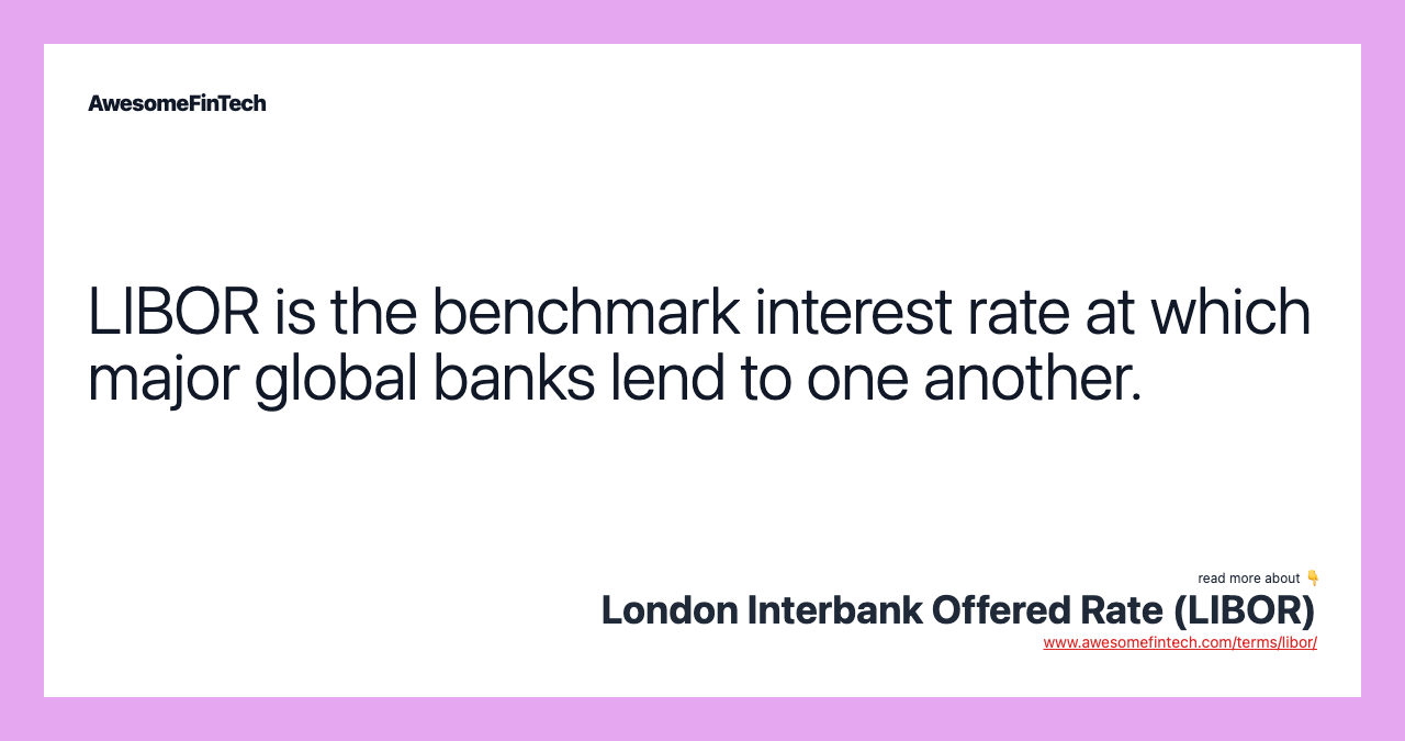 LIBOR is the benchmark interest rate at which major global banks lend to one another.