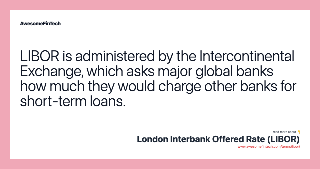 LIBOR is administered by the Intercontinental Exchange, which asks major global banks how much they would charge other banks for short-term loans.