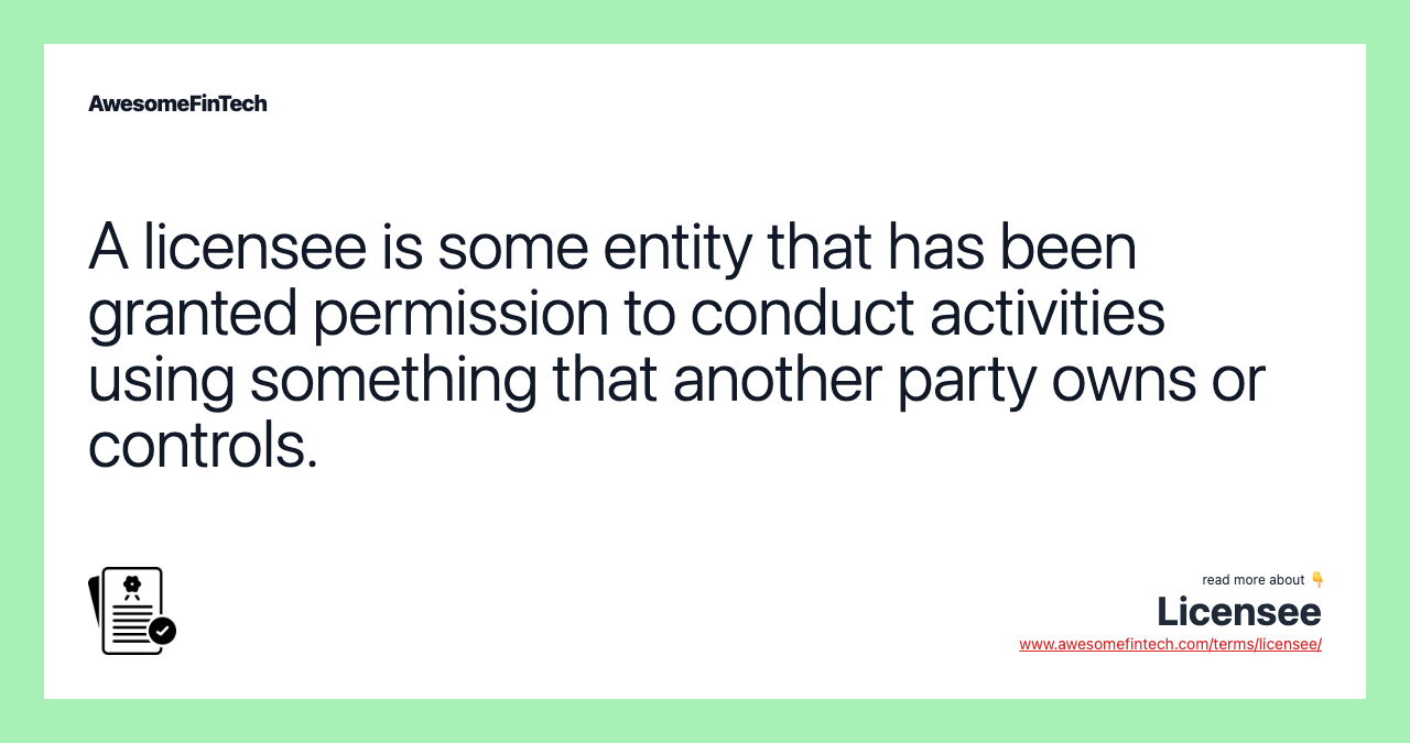 A licensee is some entity that has been granted permission to conduct activities using something that another party owns or controls.