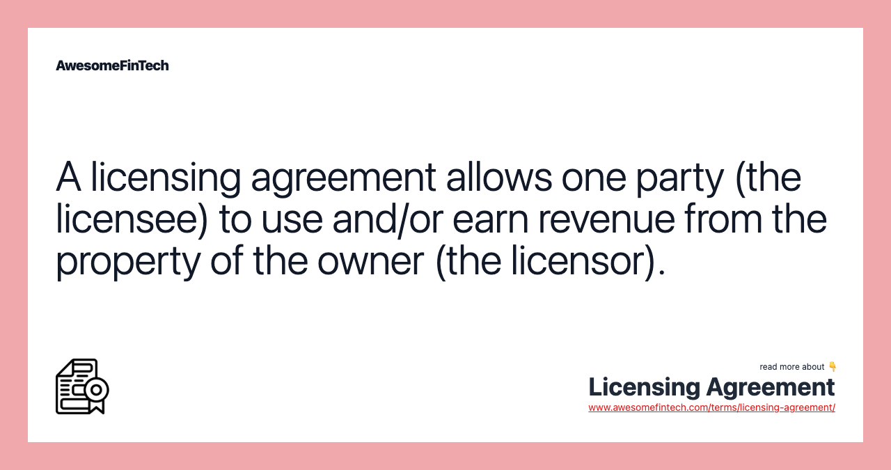 A licensing agreement allows one party (the licensee) to use and/or earn revenue from the property of the owner (the licensor).
