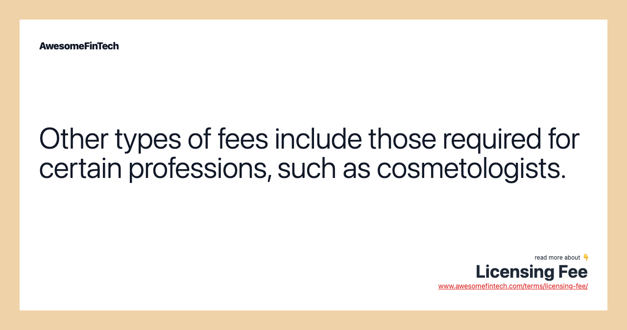 Other types of fees include those required for certain professions, such as cosmetologists.