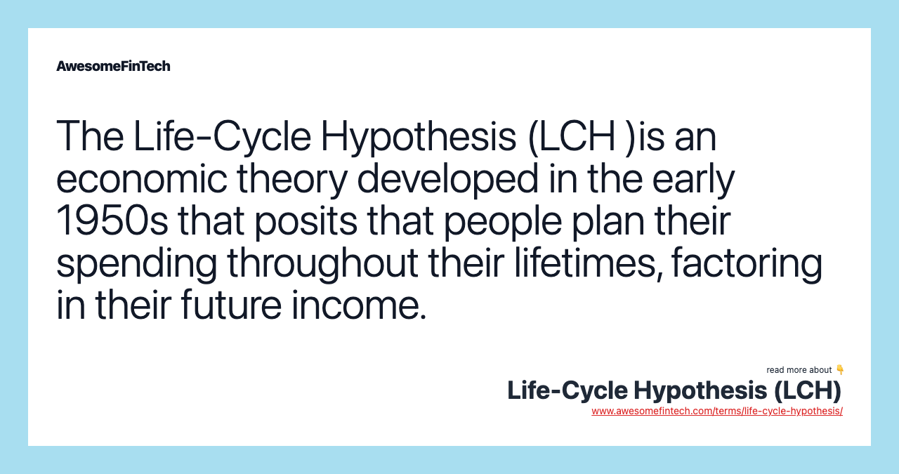 The Life-Cycle Hypothesis (LCH )is an economic theory developed in the early 1950s that posits that people plan their spending throughout their lifetimes, factoring in their future income.