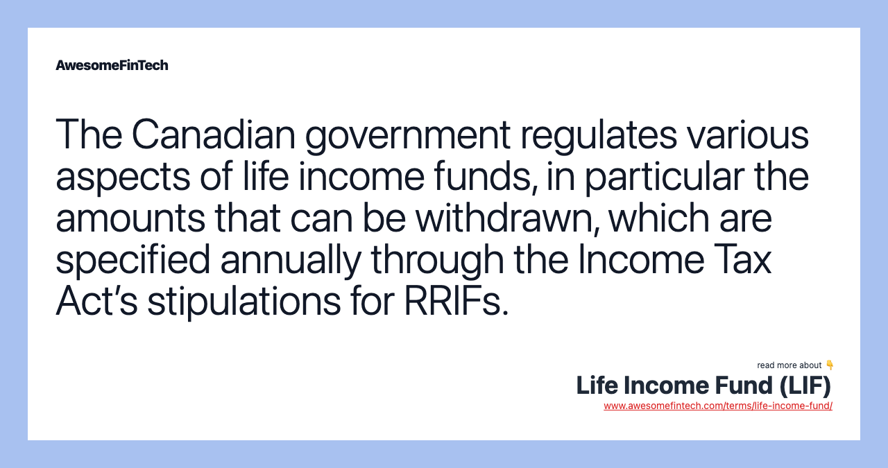 The Canadian government regulates various aspects of life income funds, in particular the amounts that can be withdrawn, which are specified annually through the Income Tax Act’s stipulations for RRIFs.