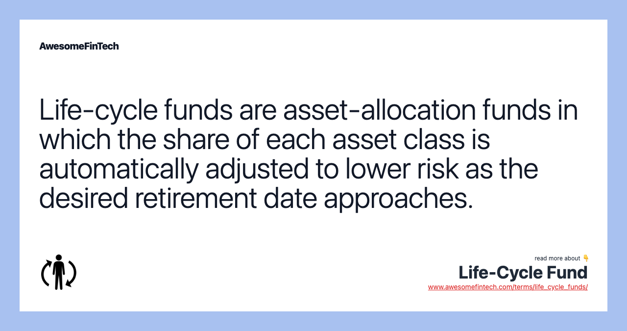 Life-cycle funds are asset-allocation funds in which the share of each asset class is automatically adjusted to lower risk as the desired retirement date approaches.