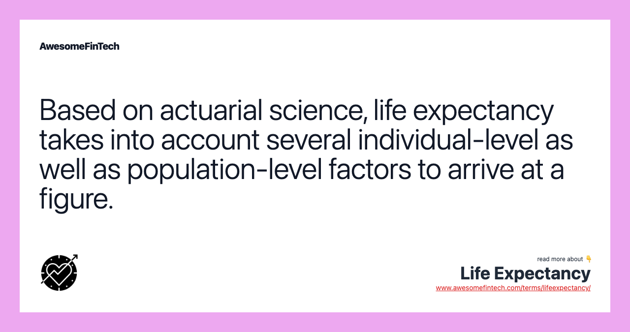 Based on actuarial science, life expectancy takes into account several individual-level as well as population-level factors to arrive at a figure.