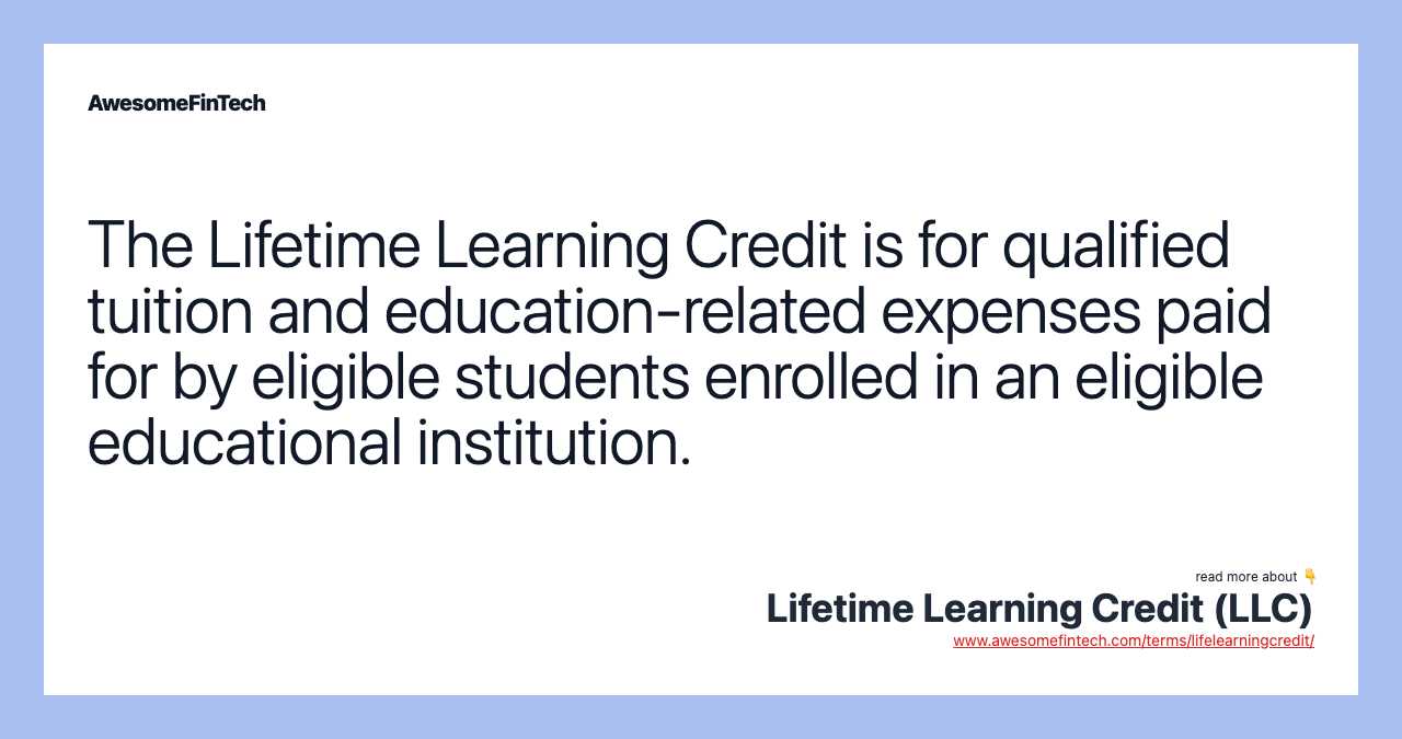 The Lifetime Learning Credit is for qualified tuition and education-related expenses paid for by eligible students enrolled in an eligible educational institution.