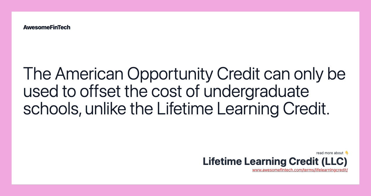 The American Opportunity Credit can only be used to offset the cost of undergraduate schools, unlike the Lifetime Learning Credit.