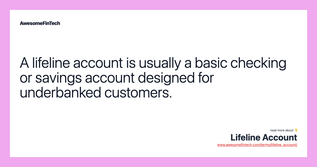 A lifeline account is usually a basic checking or savings account designed for underbanked customers.