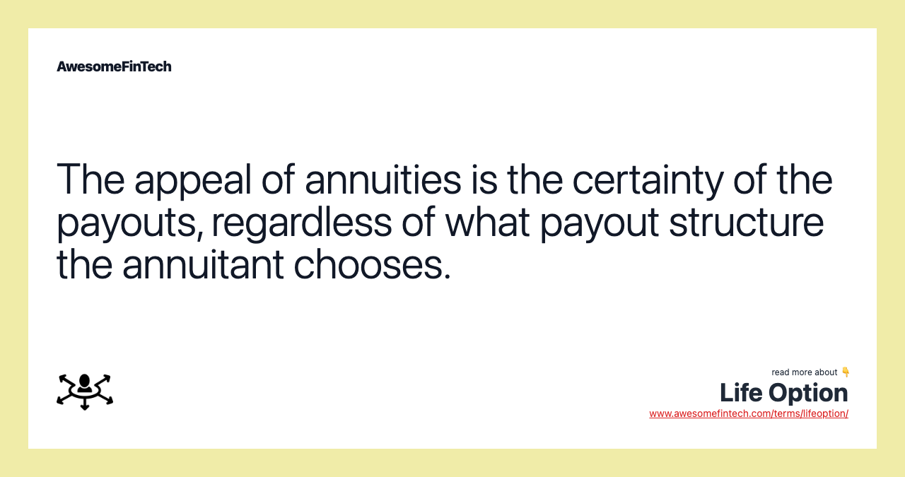 The appeal of annuities is the certainty of the payouts, regardless of what payout structure the annuitant chooses.