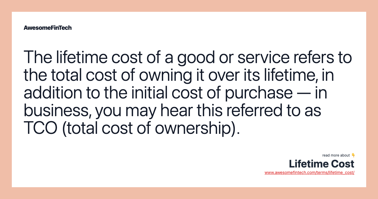 The lifetime cost of a good or service refers to the total cost of owning it over its lifetime, in addition to the initial cost of purchase — in business, you may hear this referred to as TCO (total cost of ownership).