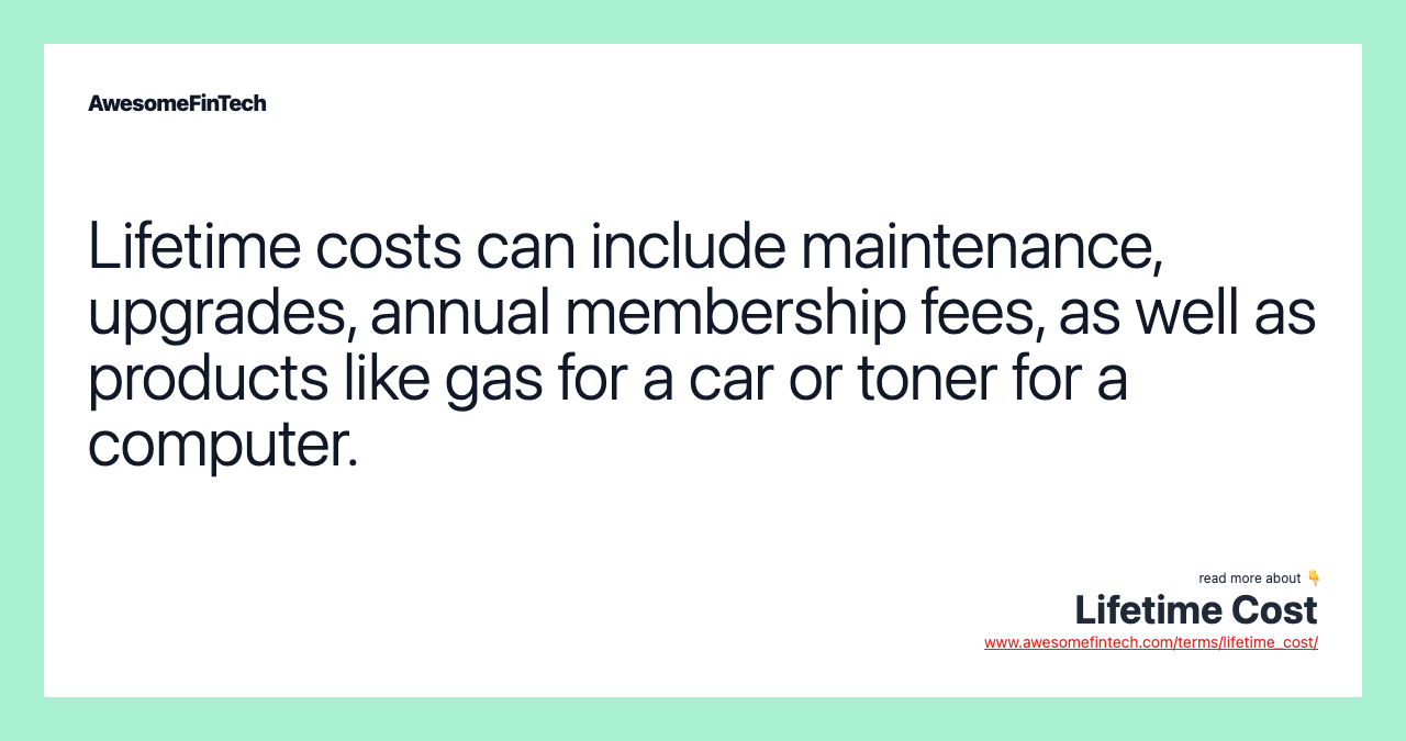 Lifetime costs can include maintenance, upgrades, annual membership fees, as well as products like gas for a car or toner for a computer.
