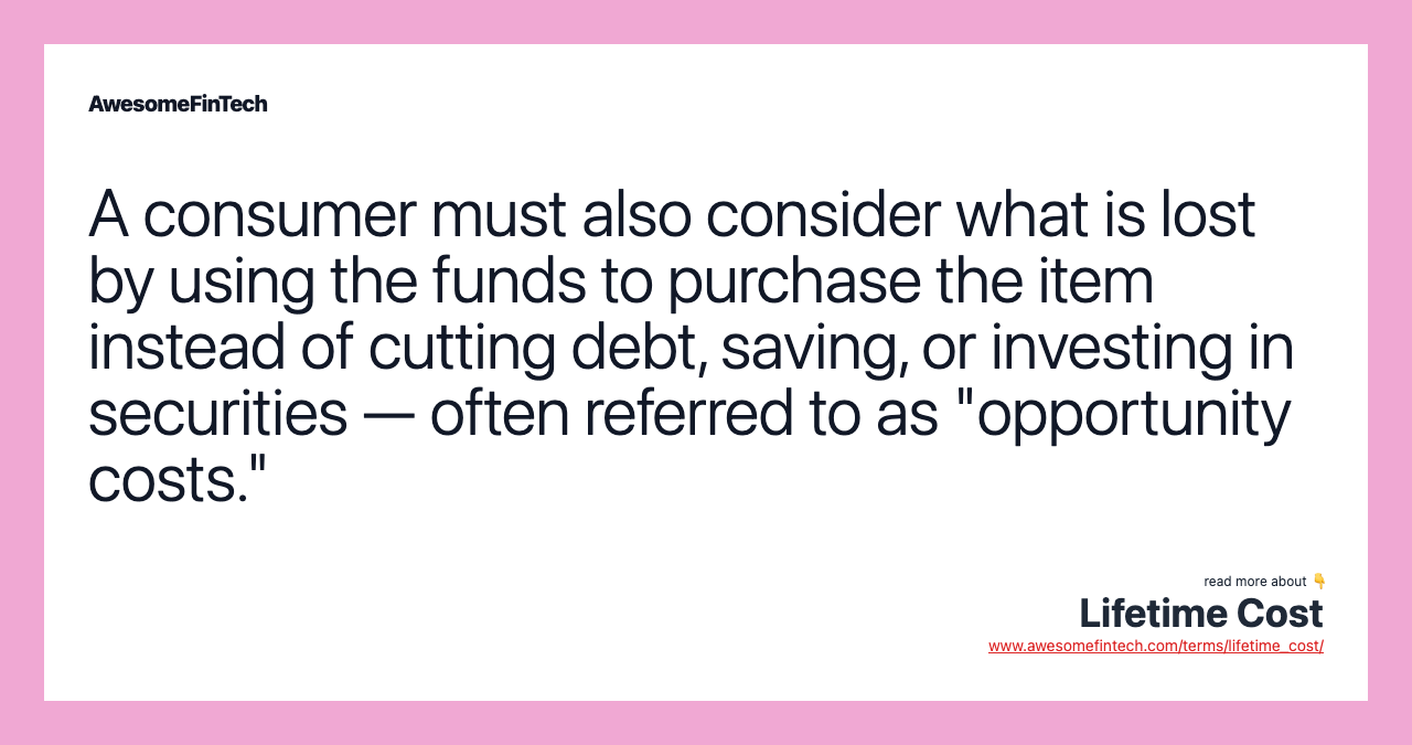 A consumer must also consider what is lost by using the funds to purchase the item instead of cutting debt, saving, or investing in securities — often referred to as "opportunity costs."