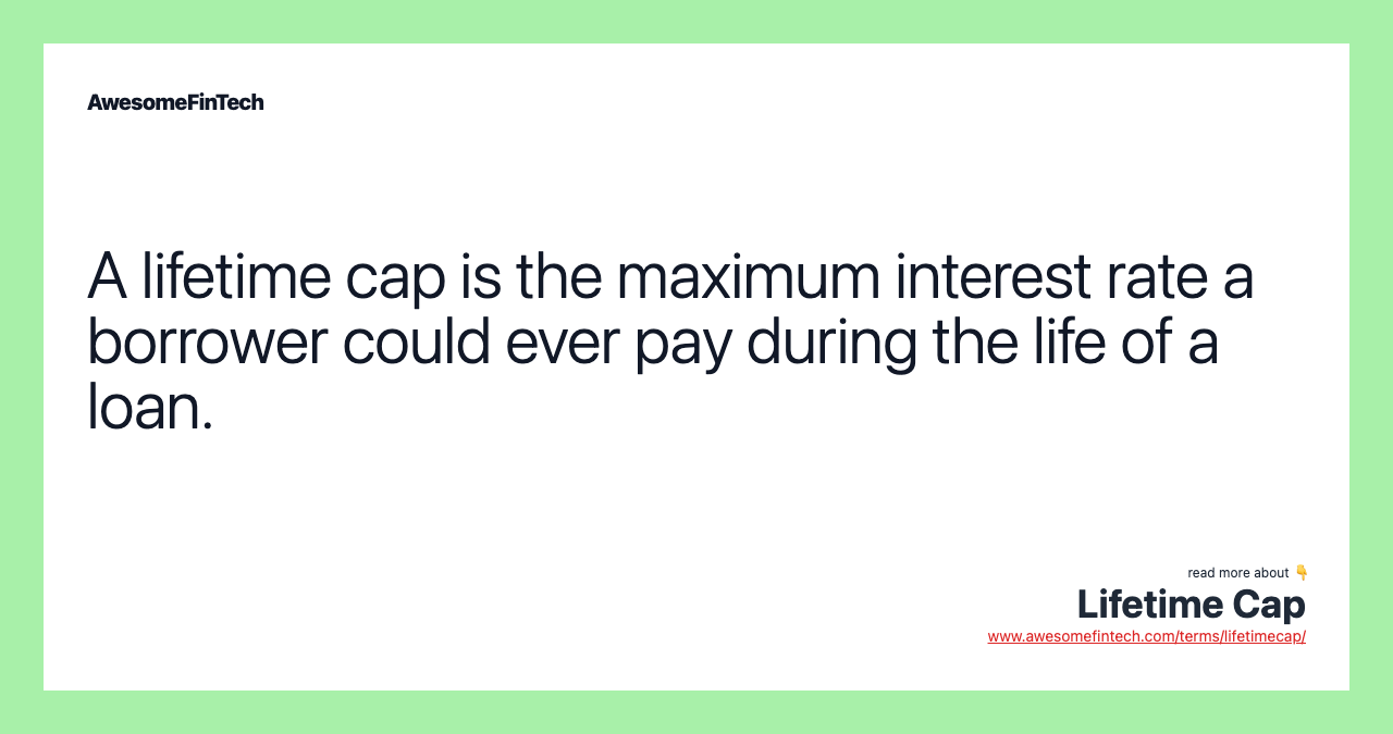 A lifetime cap is the maximum interest rate a borrower could ever pay during the life of a loan.