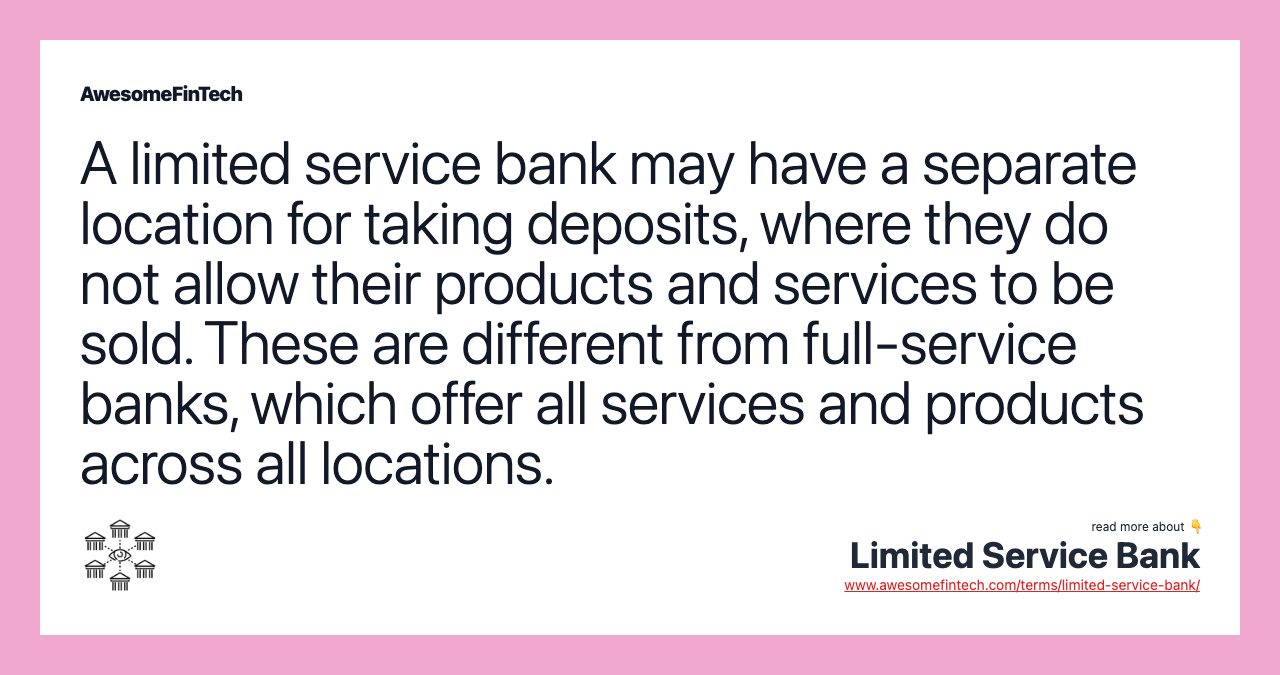 A limited service bank may have a separate location for taking deposits, where they do not allow their products and services to be sold. These are different from full-service banks, which offer all services and products across all locations.