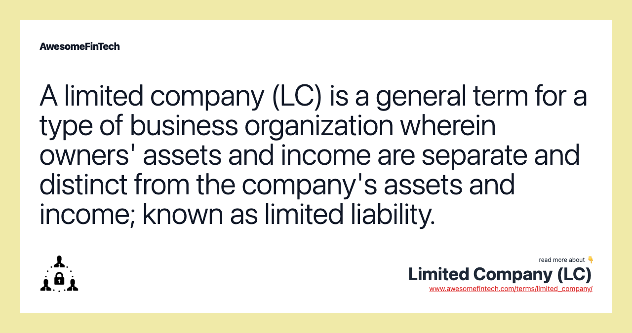 A limited company (LC) is a general term for a type of business organization wherein owners' assets and income are separate and distinct from the company's assets and income; known as limited liability.