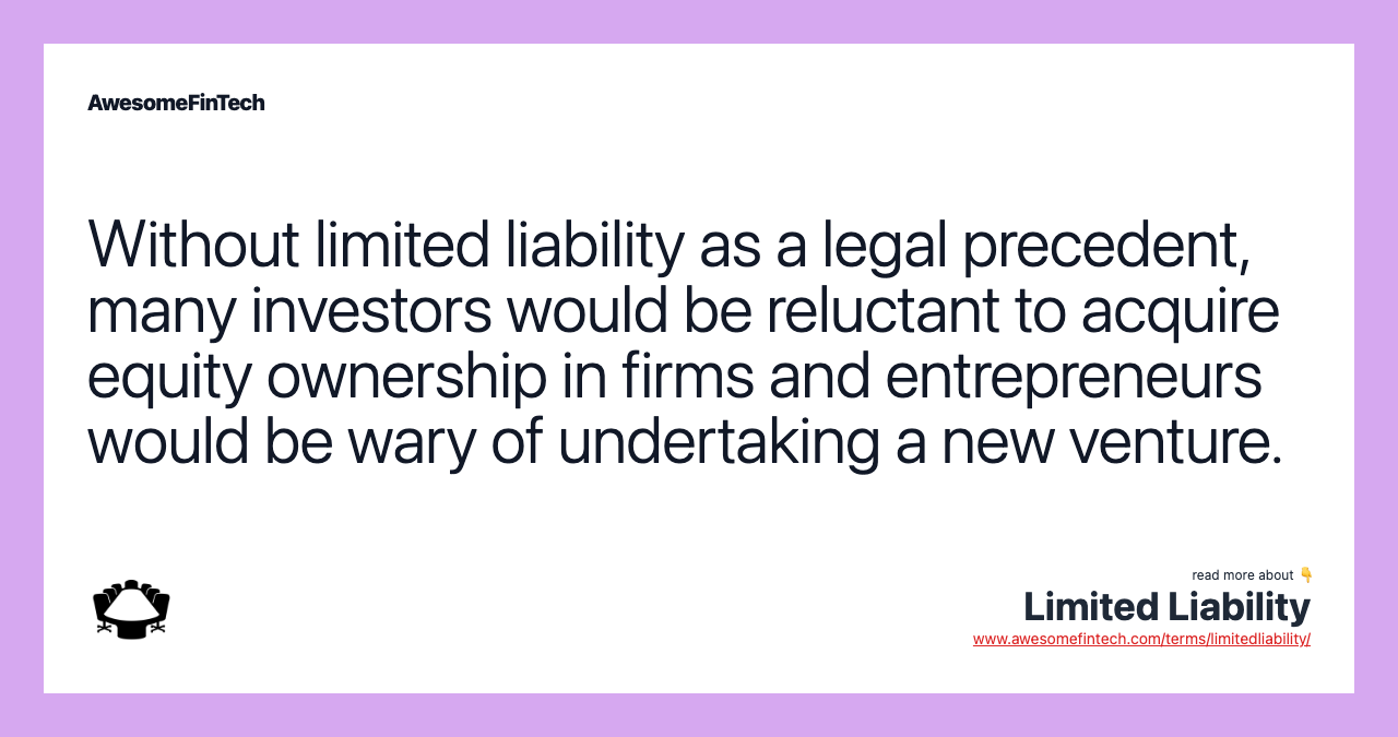Without limited liability as a legal precedent, many investors would be reluctant to acquire equity ownership in firms and entrepreneurs would be wary of undertaking a new venture.