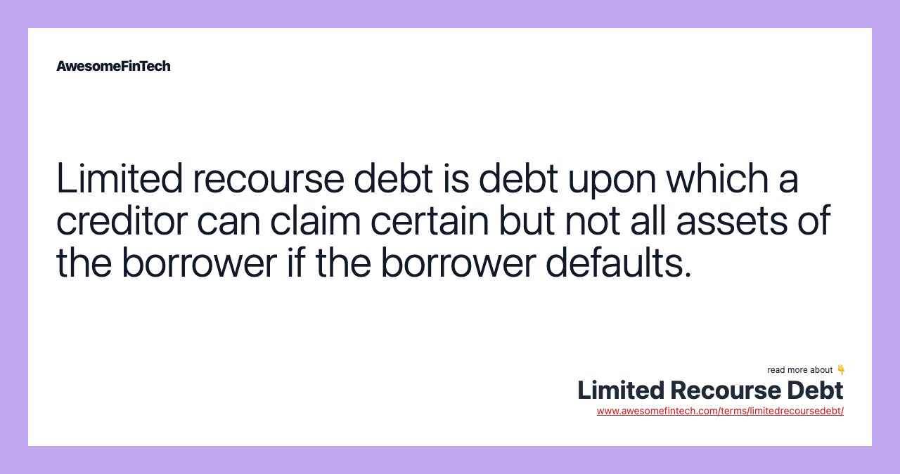 Limited recourse debt is debt upon which a creditor can claim certain but not all assets of the borrower if the borrower defaults.
