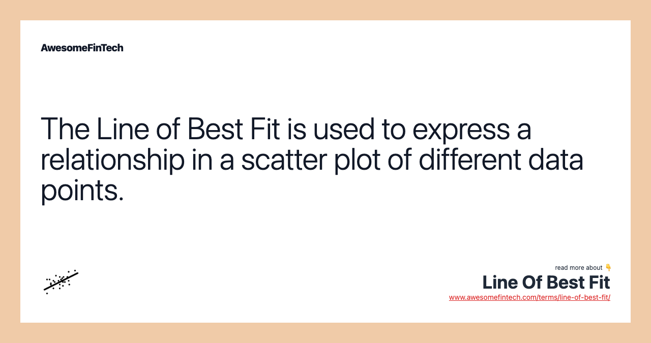 The Line of Best Fit is used to express a relationship in a scatter plot of different data points.