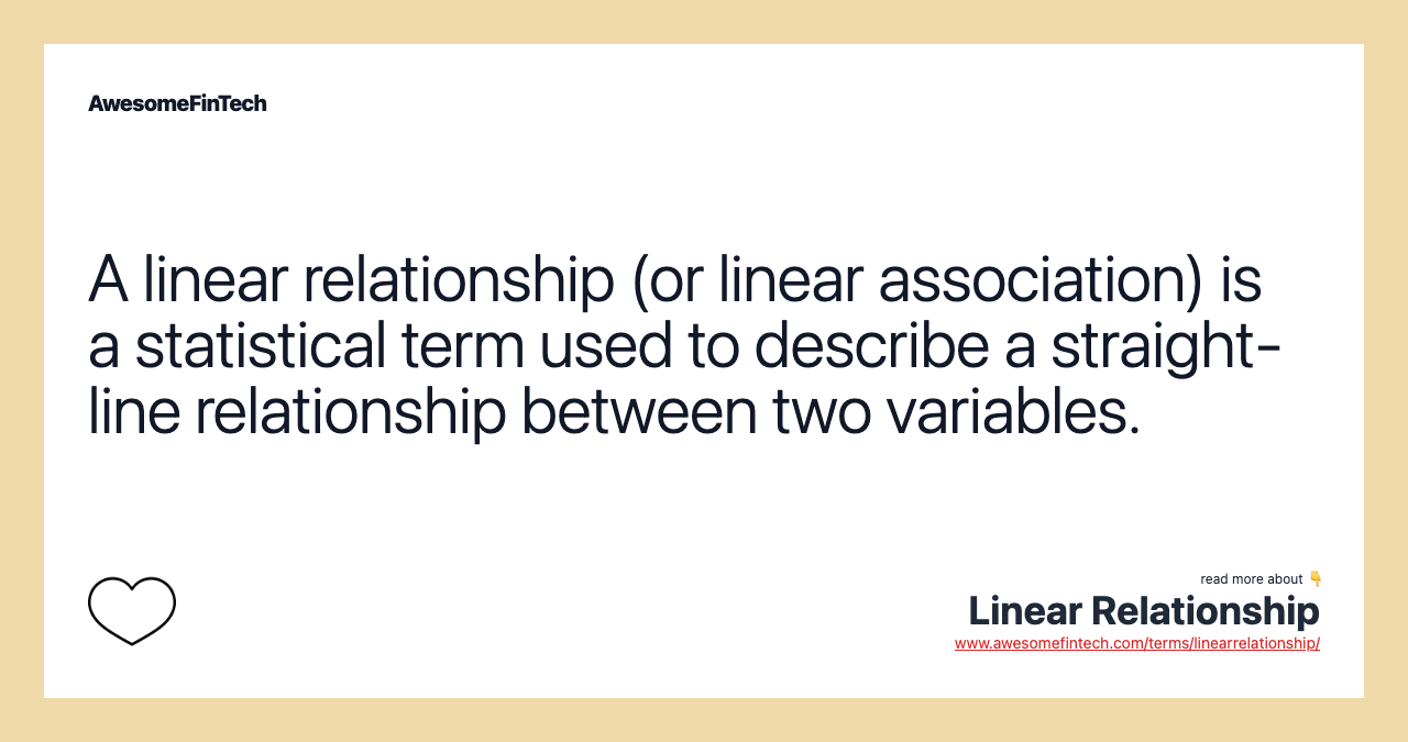 A linear relationship (or linear association) is a statistical term used to describe a straight-line relationship between two variables.